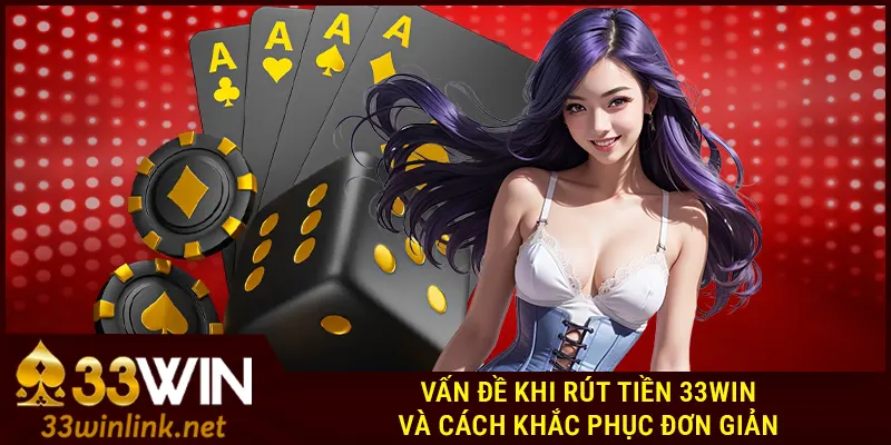 Vấn đề khi rút tiền 33Win và cách khắc phục đơn giản